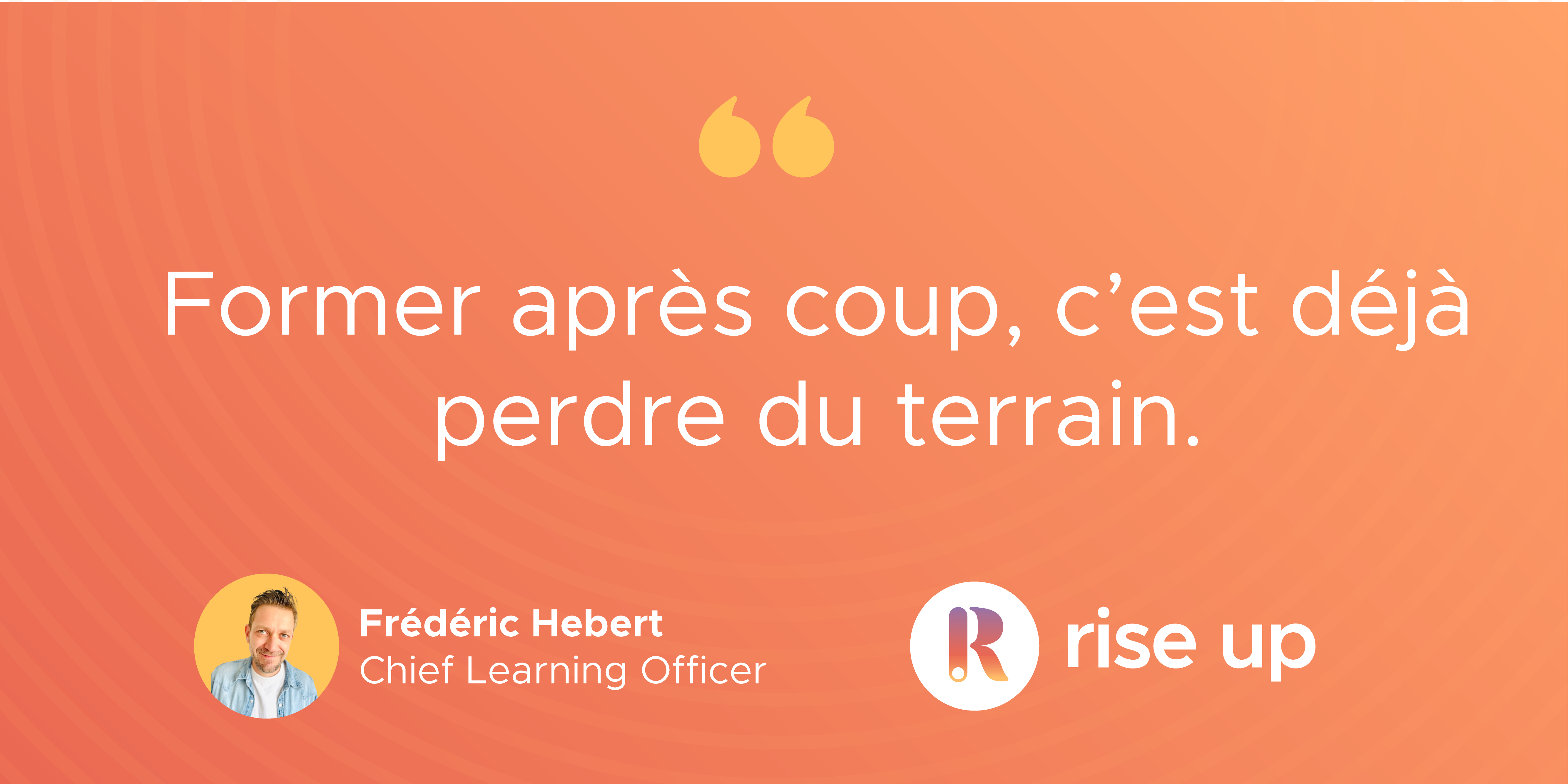 « Former après coup, c’est déjà perdre du terrain. »  Frédéric Hébert, Chief Learning Officer, Rise Up